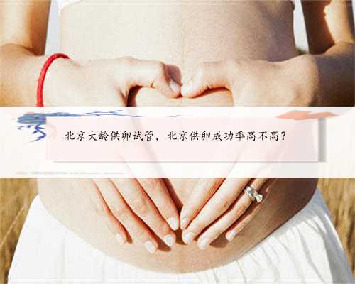 北京大龄供卵试管，北京供卵成功率高不高？
