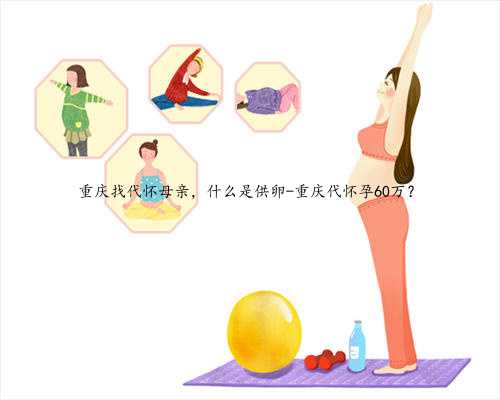 重庆找代怀母亲，什么是供卵-重庆代怀孕60万？