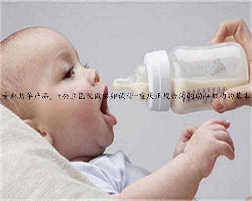 重庆专业助孕产品， 公立医院做供卵试管-重庆正规合法的助孕机构的基本概念