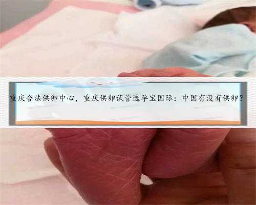 重庆合法供卵中心，重庆供卵试管选孕宝国际：中国有没有供卵？