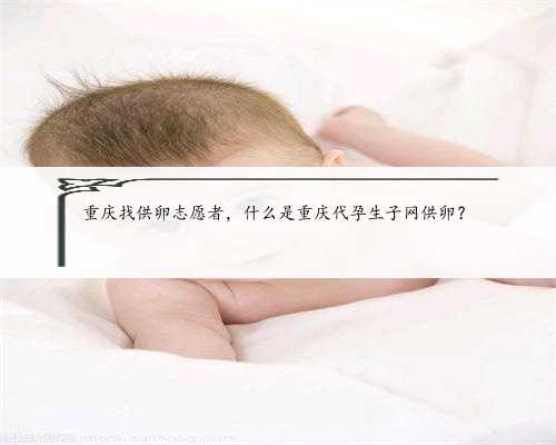 重庆找供卵志愿者，什么是重庆代孕生子网供卵？