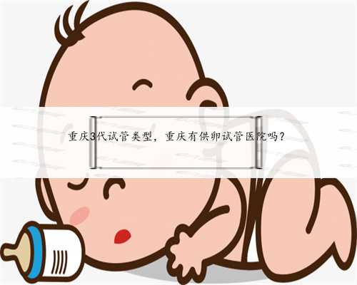 重庆3代试管类型，重庆有供卵试管医院吗？
