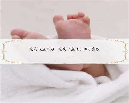 重庆代生网站，重庆代生孩子的可靠性