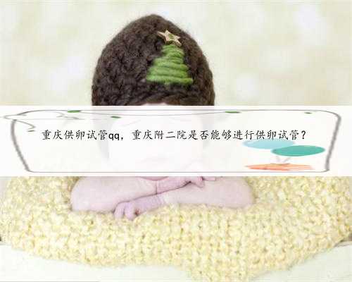 重庆供卵试管qq，重庆附二院是否能够进行供卵试管？