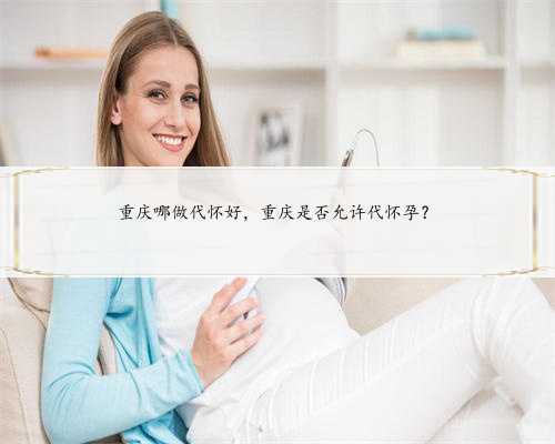 重庆哪做代怀好，重庆是否允许代怀孕？