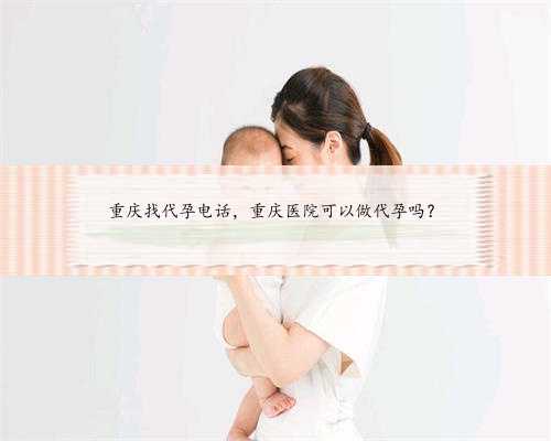重庆找代孕电话，重庆医院可以做代孕吗？