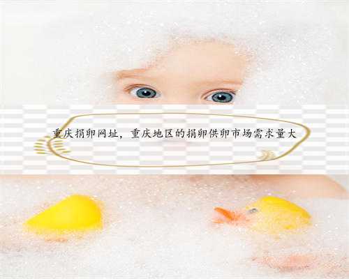 重庆捐卵网址，重庆地区的捐卵供卵市场需求量大