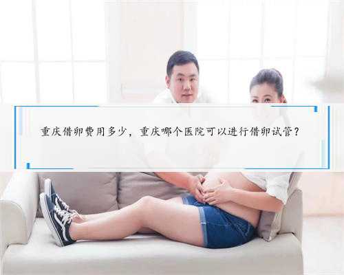 重庆借卵费用多少，重庆哪个医院可以进行借卵试管？