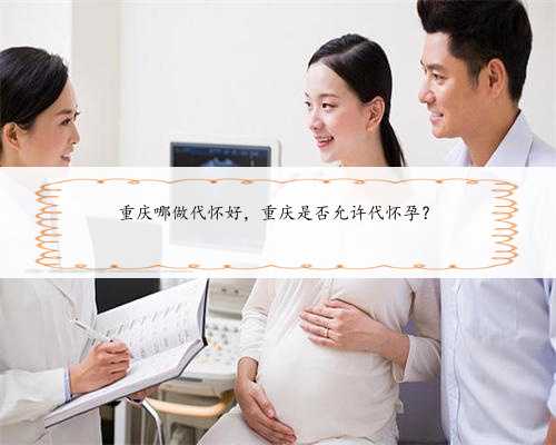 重庆哪做代怀好，重庆是否允许代怀孕？