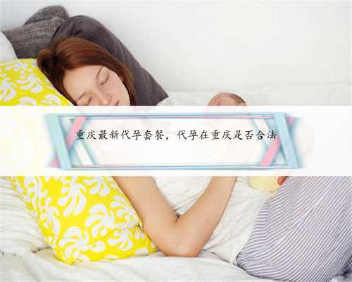重庆最新代孕套餐，代孕在重庆是否合法