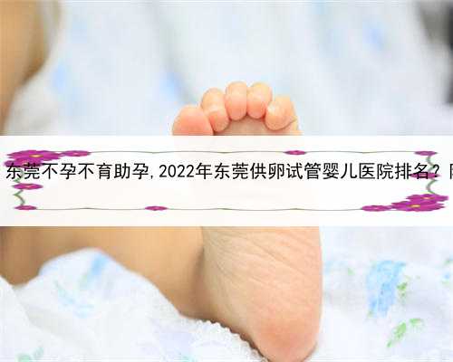 可以找人代孕吗，东莞不孕不育助孕,2022年东莞供卵试管婴儿医院排名？附试管