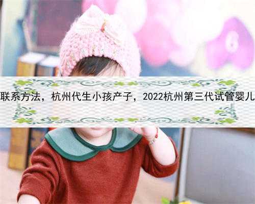 诚信代孕公司联系方法，杭州代生小孩产子，2022杭州第三代试管婴儿费用在多