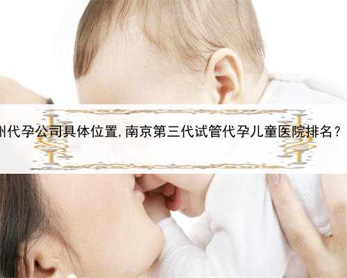 试管婴儿代孕哪家，苏州代孕公司具体位置,南京第三代试管代孕儿童医院排名