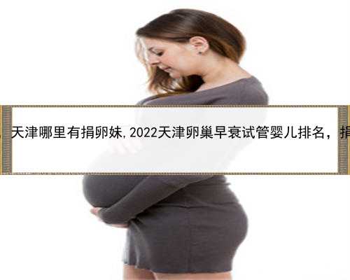 代孕高级机构，天津哪里有捐卵妹,2022天津卵巢早衰试管婴儿排名，捐卵机构名