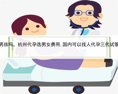 代孕能生男孩吗，杭州代孕选男女费用,国内可以找人代孕三代试管婴儿吗？