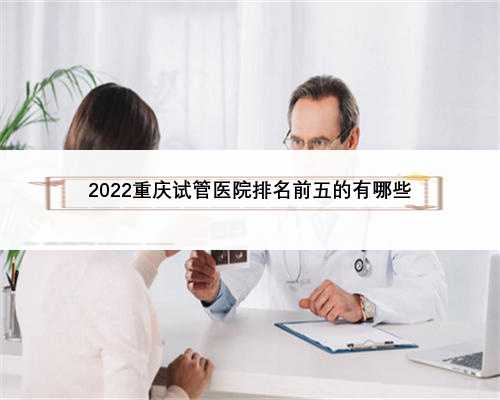 2022重庆试管医院排名前五的有哪些